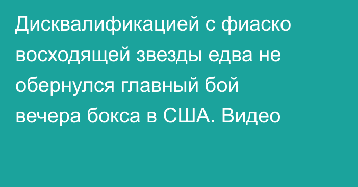 Дисквалификацией с фиаско восходящей звезды едва не обернулся главный бой вечера бокса в США. Видео
