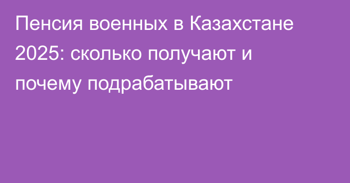 Пенсия военных в Казахстане 2025: сколько получают и почему подрабатывают