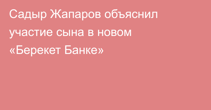 Садыр Жапаров объяснил участие сына в новом «Берекет Банке»