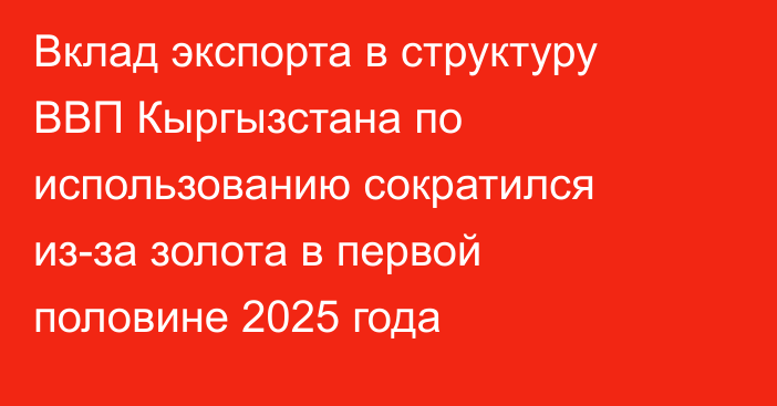Вклад экспорта в структуру ВВП Кыргызстана по использованию сократился из-за золота в первой половине 2025 года