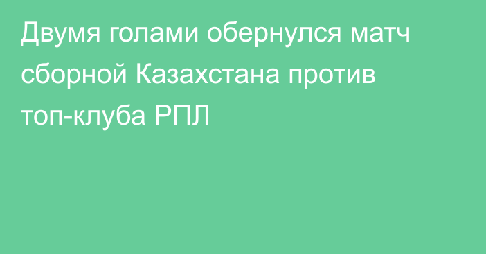 Двумя голами обернулся матч сборной Казахстана против топ-клуба РПЛ