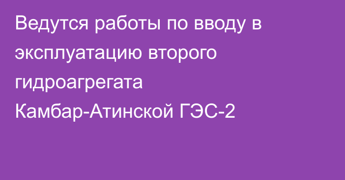 Ведутся работы по вводу в эксплуатацию второго гидроагрегата Камбар-Атинской ГЭС-2