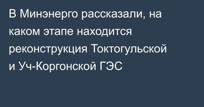 В Минэнерго рассказали, на каком этапе находится реконструкция Токтогульской и Уч-Коргонской ГЭС