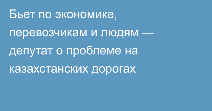 Бьет по экономике, перевозчикам и людям — депутат о проблеме на казахстанских дорогах