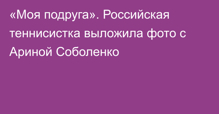 «Моя подруга». Российская теннисистка выложила фото с Ариной Соболенко