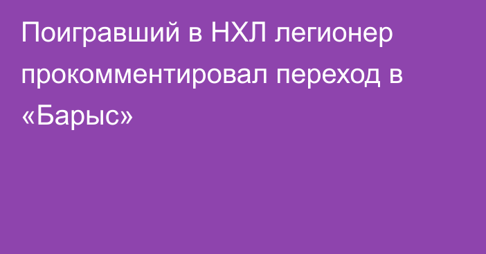Поигравший в НХЛ легионер прокомментировал переход в «Барыс»