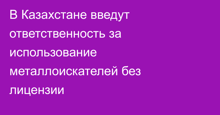 В Казахстане введут ответственность за использование металлоискателей без лицензии