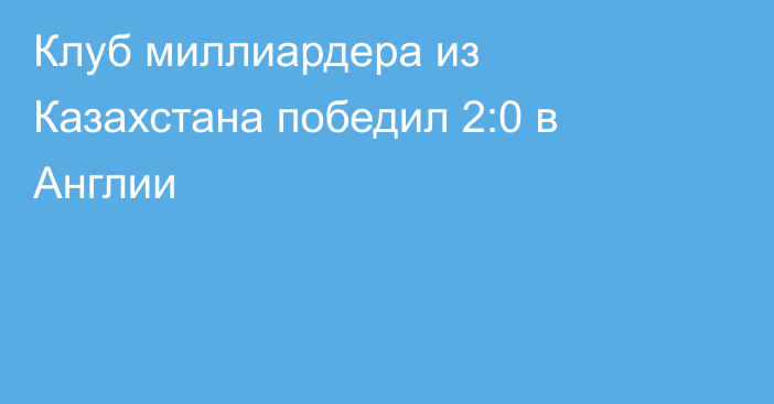 Клуб миллиардера из Казахстана победил 2:0 в Англии