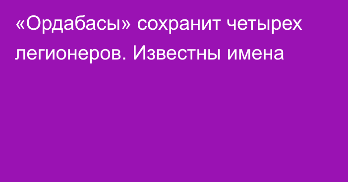 «Ордабасы» сохранит четырех легионеров. Известны имена