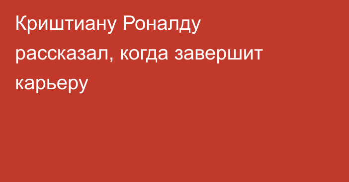 Криштиану Роналду рассказал, когда завершит карьеру