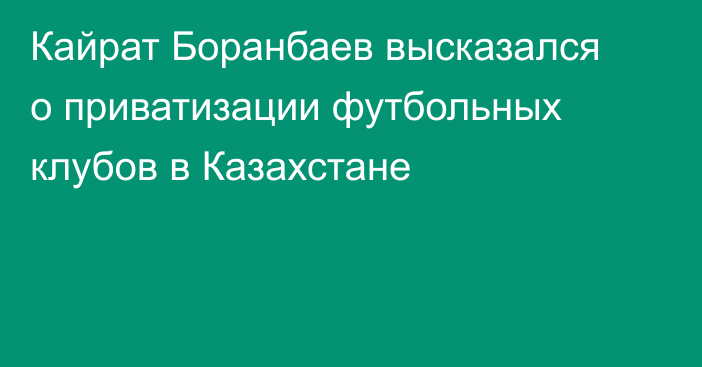 Кайрат Боранбаев высказался о приватизации футбольных клубов в Казахстане