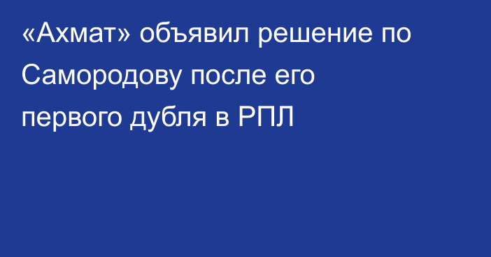 «Ахмат» объявил решение по Самородову после его первого дубля в РПЛ