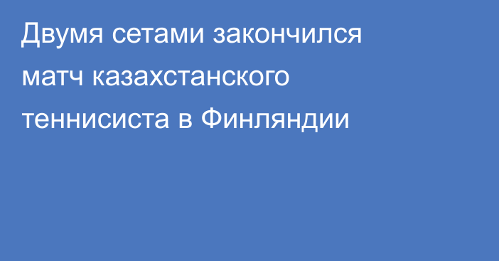 Двумя сетами закончился матч казахстанского теннисиста в Финляндии