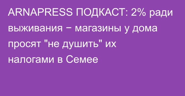 ARNAPRESS ПОДКАСТ: 2% ради выживания − магазины у дома просят 