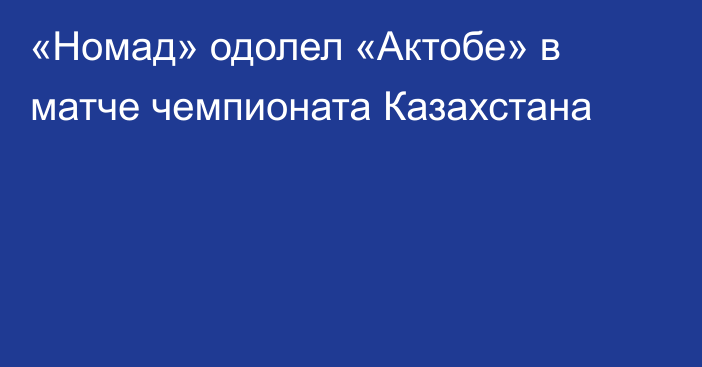 «Номад» одолел «Актобе» в матче чемпионата Казахстана