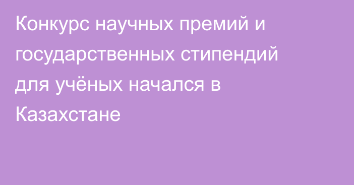 Конкурс научных премий и государственных стипендий для учёных начался в Казахстане