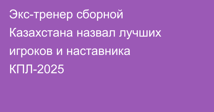 Экс-тренер сборной Казахстана назвал лучших игроков и наставника КПЛ-2025