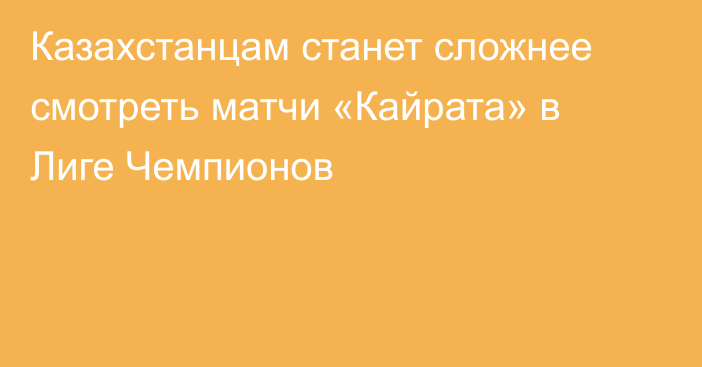 Казахстанцам станет сложнее смотреть матчи «Кайрата» в Лиге Чемпионов