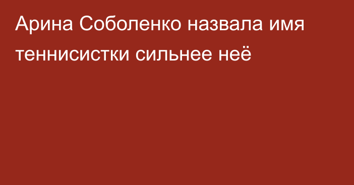 Арина Соболенко назвала имя теннисистки сильнее неё