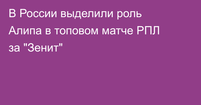 В России выделили роль Алипа в топовом матче РПЛ за 