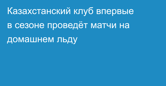 Казахстанский клуб впервые в сезоне проведёт матчи на домашнем льду