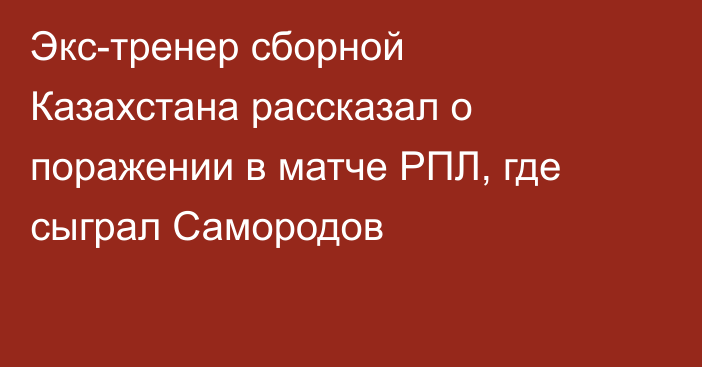Экс-тренер сборной Казахстана рассказал о поражении в матче РПЛ, где сыграл Самородов