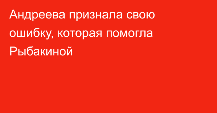 Андреева признала свою ошибку, которая помогла Рыбакиной