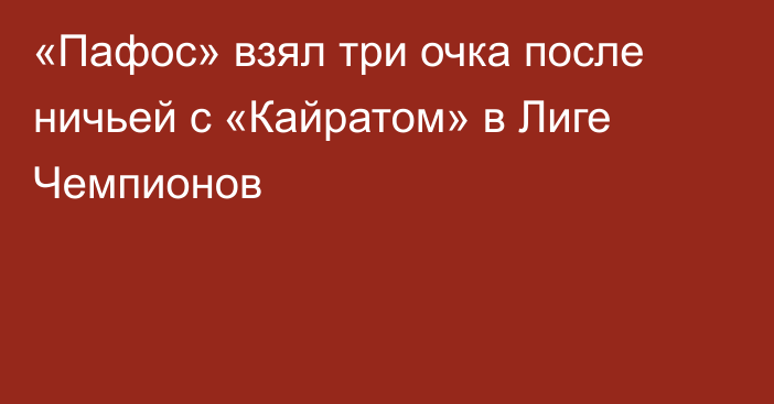 «Пафос» взял три очка после ничьей с «Кайратом» в Лиге Чемпионов