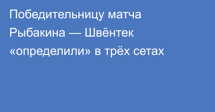 Победительницу матча Рыбакина — Швёнтек «определили» в трёх сетах