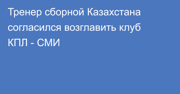Тренер сборной Казахстана согласился возглавить клуб КПЛ - СМИ