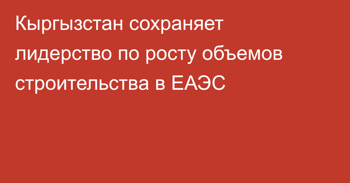 Кыргызстан сохраняет лидерство по росту объемов строительства в ЕАЭС