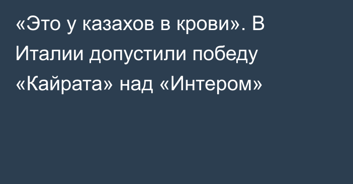«Это у казахов в крови». В Италии допустили победу «Кайрата» над «Интером»