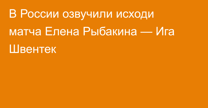 В России озвучили исходи матча Елена Рыбакина — Ига Швентек
