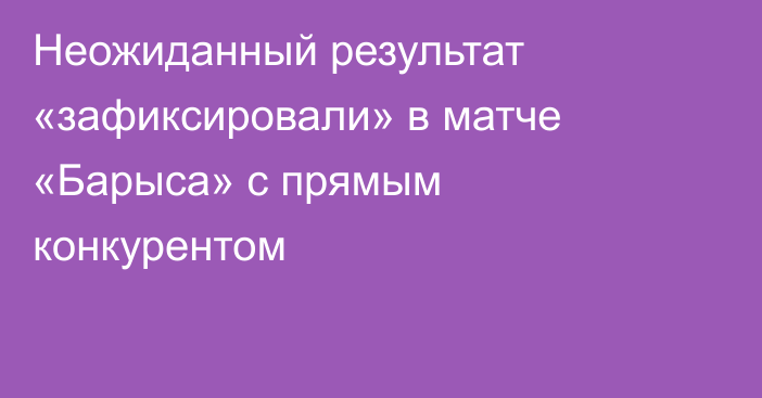Неожиданный результат «зафиксировали» в матче «Барыса» с прямым конкурентом