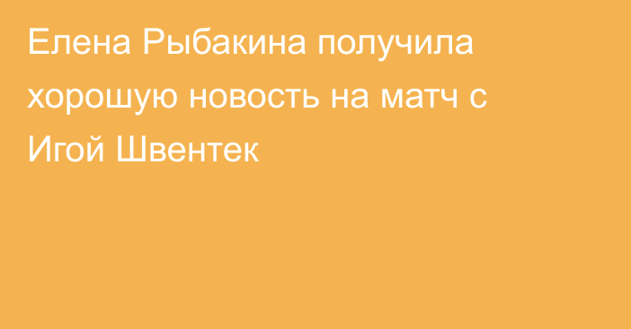 Елена Рыбакина получила хорошую новость на матч с Игой Швентек