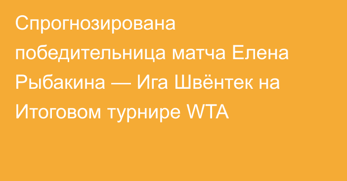 Спрогнозирована победительница матча Елена Рыбакина — Ига Швёнтек на Итоговом турнире WTA