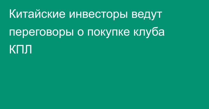 Китайские инвесторы ведут переговоры о покупке клуба КПЛ