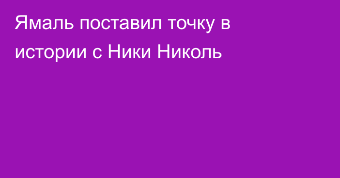 Ямаль поставил точку в истории с Ники Николь