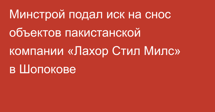 Минстрой подал иск на снос объектов пакистанской компании «Лахор Стил Милс» в Шопокове
