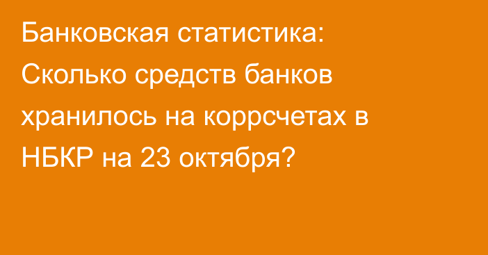 Банковская статистика: Сколько средств банков хранилось на коррсчетах в НБКР на 23 октября?