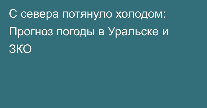 С севера потянуло холодом: Прогноз погоды в Уральске и ЗКО