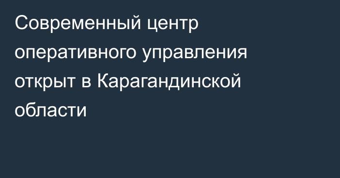 Современный центр оперативного управления открыт в Карагандинской области