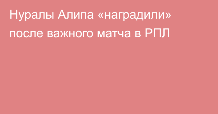 Нуралы Алипа «наградили» после важного матча в РПЛ