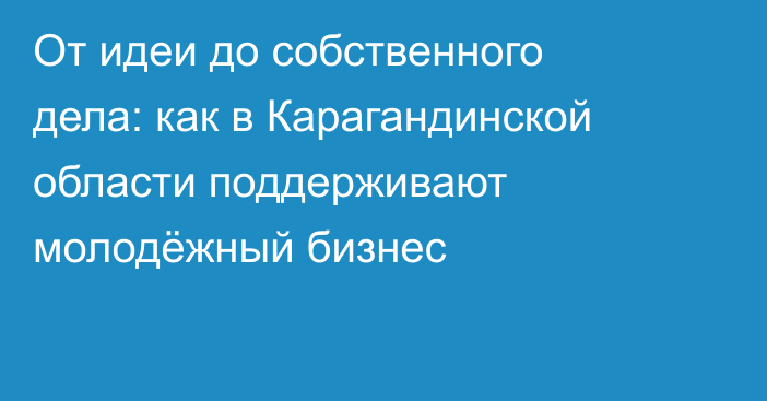 От идеи до собственного дела: как в Карагандинской области поддерживают молодёжный бизнес