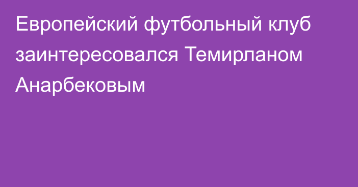 Европейский футбольный клуб заинтересовался Темирланом Анарбековым