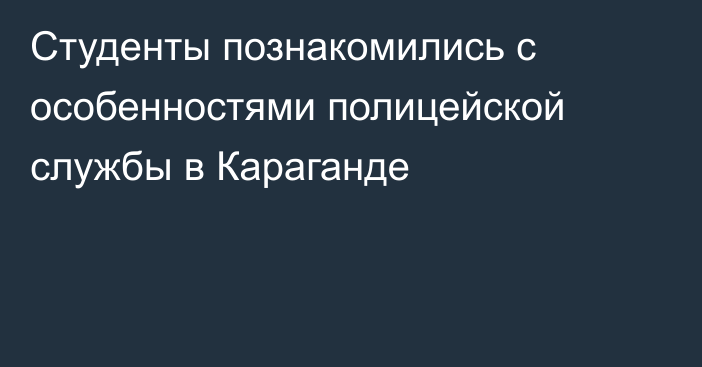 Студенты познакомились с особенностями полицейской службы в Караганде