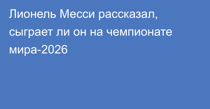 Лионель Месси рассказал, сыграет ли он на чемпионате мира-2026