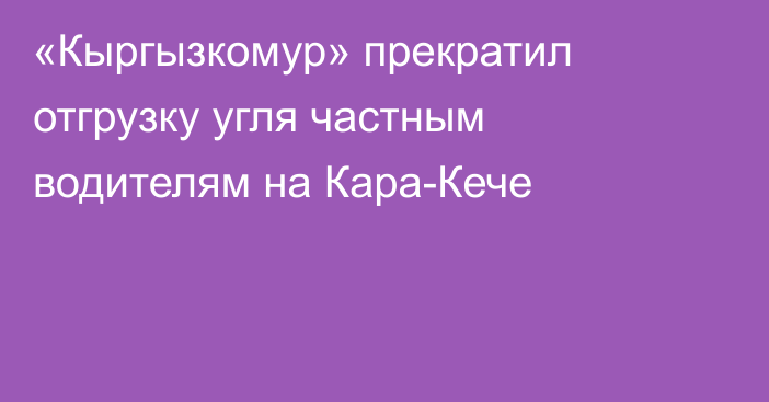 «Кыргызкомур» прекратил отгрузку угля частным водителям на Кара-Кече