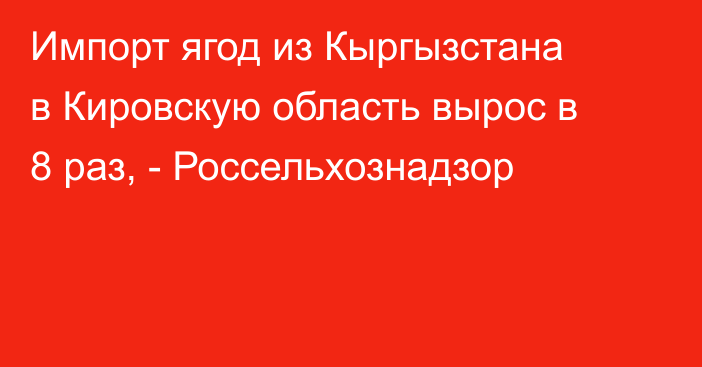 Импорт ягод из Кыргызстана в Кировскую область вырос в 8 раз, - Россельхознадзор