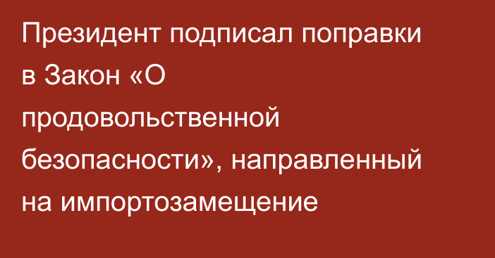 Президент подписал поправки в Закон «О продовольственной безопасности», направленный на импортозамещение